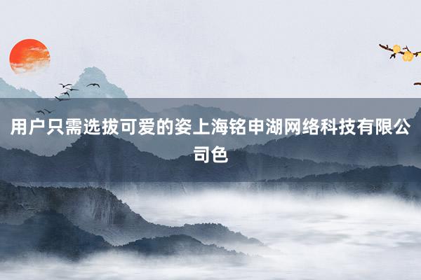 用户只需选拔可爱的姿上海铭申湖网络科技有限公司色