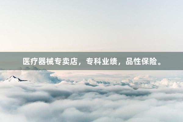 医疗器械专卖店,专科业绩,品性保险。