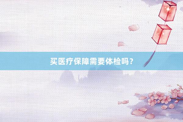 买医疗保障需要体检吗？