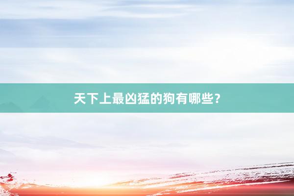 天下上最凶猛的狗有哪些？