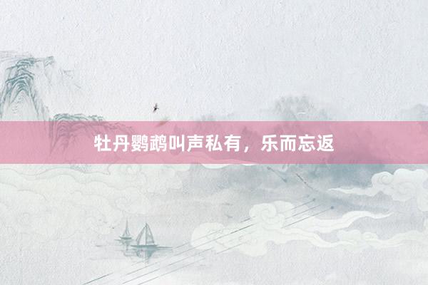 牡丹鹦鹉叫声私有，乐而忘返